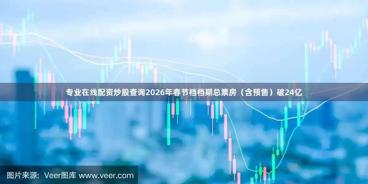 专业在线配资炒股查询2026年春节档档期总票房（含预售）破24亿