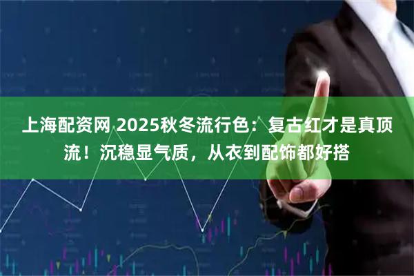上海配资网 2025秋冬流行色：复古红才是真顶流！沉稳显气质，从衣到配饰都好搭
