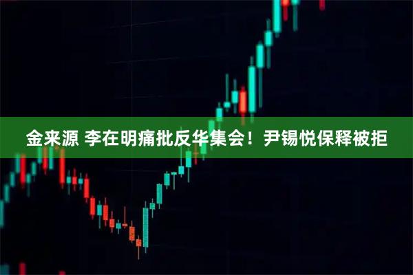 金来源 李在明痛批反华集会!尹锡悦保释被拒