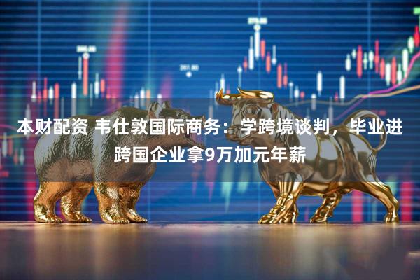 本财配资 韦仕敦国际商务:学跨境谈判,毕业进跨国企业拿9万加元年薪