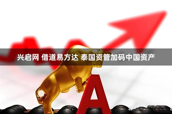 兴启网 借道易方达 泰国资管加码中国资产