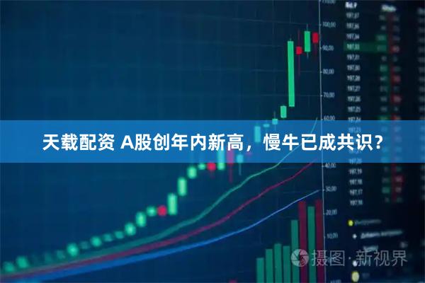 天载配资 A股创年内新高，慢牛已成共识？