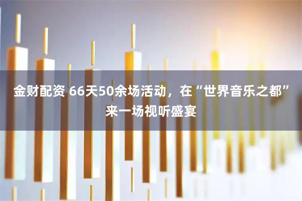 金财配资 66天50余场活动,在“世界音乐之都”来一场视听盛宴