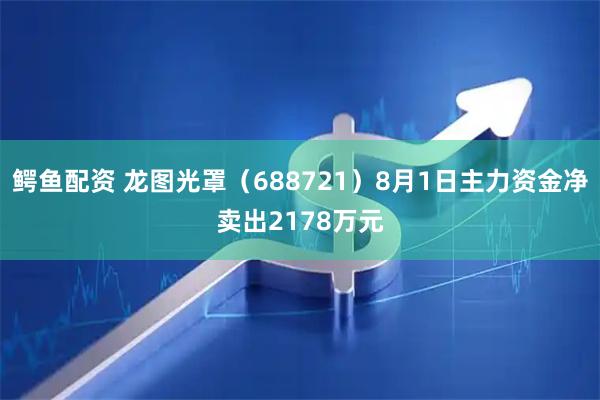 鳄鱼配资 龙图光罩（688721）8月1日主力资金净卖出2178万元