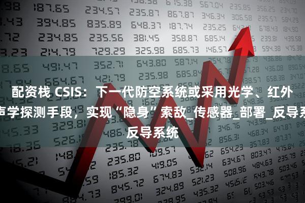 配资栈 CSIS:下一代防空系统或采用光学、红外或声学探测手段,实现“隐身”索敌_传感器_部署_反导系统