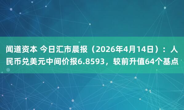 闻道资本 今日汇市晨报（2026年4月14日）：人民币兑美元中间价报6.8593，较前升值64个基点