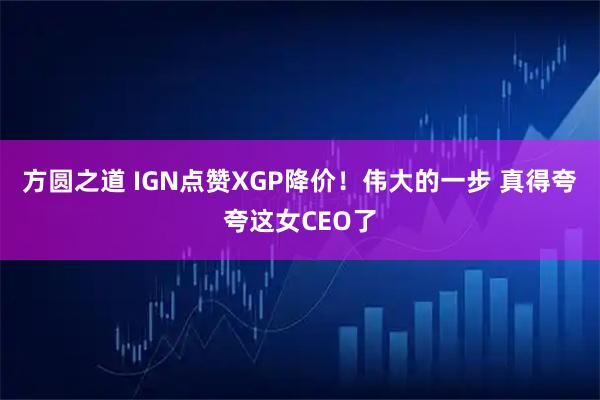 方圆之道 IGN点赞XGP降价！伟大的一步 真得夸夸这女CEO了