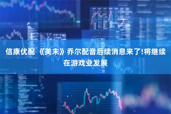 信康优配 《美末》乔尔配音后续消息来了!将继续在游戏业发展
