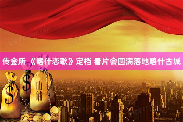 传金所 《喀什恋歌》定档 看片会圆满落地喀什古城