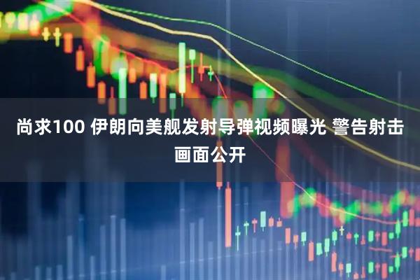 尚求100 伊朗向美舰发射导弹视频曝光 警告射击画面公开
