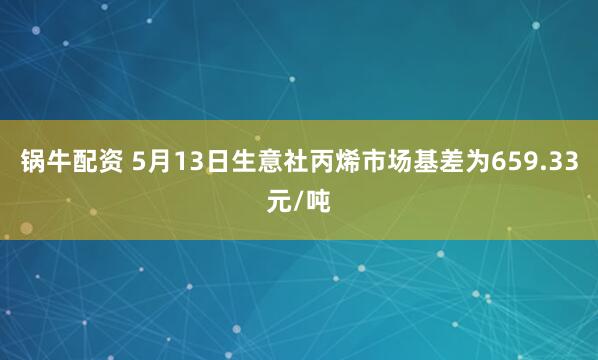 锅牛配资 5月13日生意社丙烯市场基差为659.33元/吨