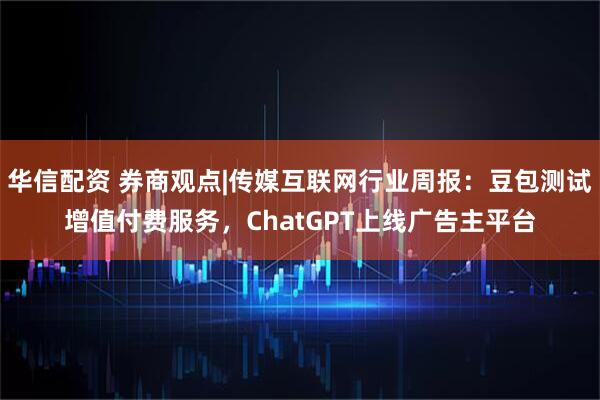 华信配资 券商观点|传媒互联网行业周报：豆包测试增值付费服务，ChatGPT上线广告主平台