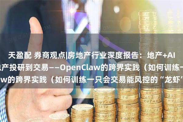 天盈配 券商观点|房地产行业深度报告：地产+AI工具系列报告之四-从地产投研到交易——OpenClaw的跨界实践（如何训练一只会交易能风控的“龙虾”）