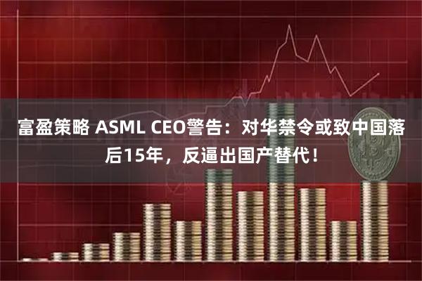 富盈策略 ASML CEO警告：对华禁令或致中国落后15年，反逼出国产替代！