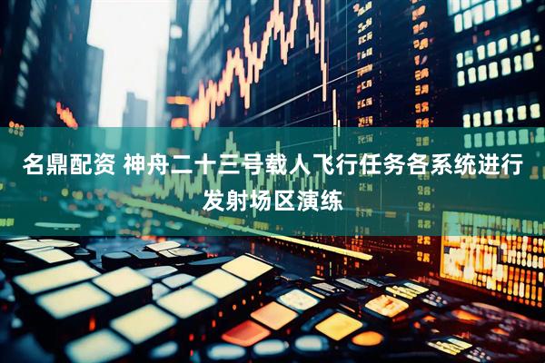 名鼎配资 神舟二十三号载人飞行任务各系统进行发射场区演练