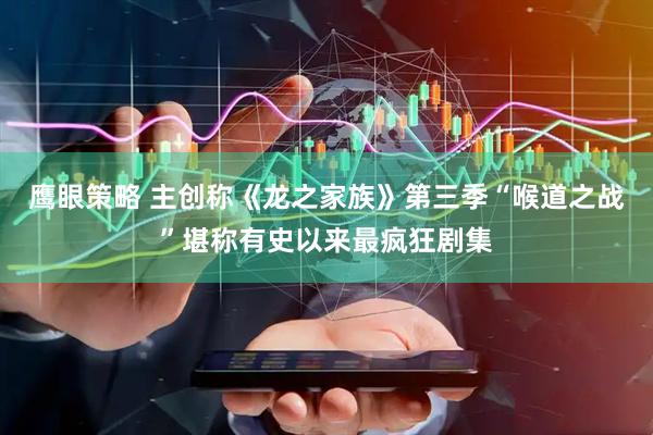 鹰眼策略 主创称《龙之家族》第三季“喉道之战”堪称有史以来最疯狂剧集