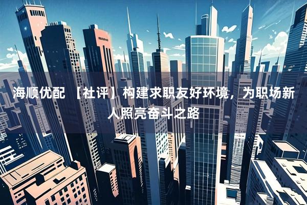 海顺优配 【社评】构建求职友好环境，为职场新人照亮奋斗之路