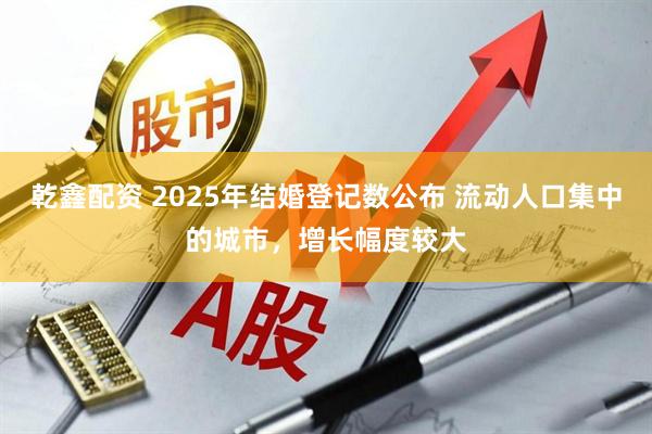 乾鑫配资 2025年结婚登记数公布 流动人口集中的城市，增长幅度较大