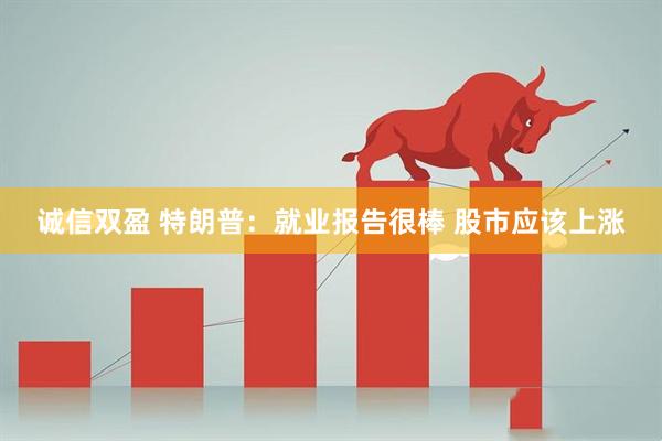 诚信双盈 特朗普：就业报告很棒 股市应该上涨