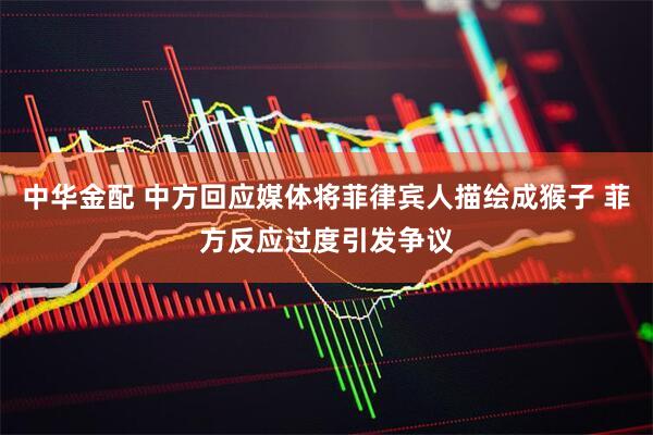 中华金配 中方回应媒体将菲律宾人描绘成猴子 菲方反应过度引发争议