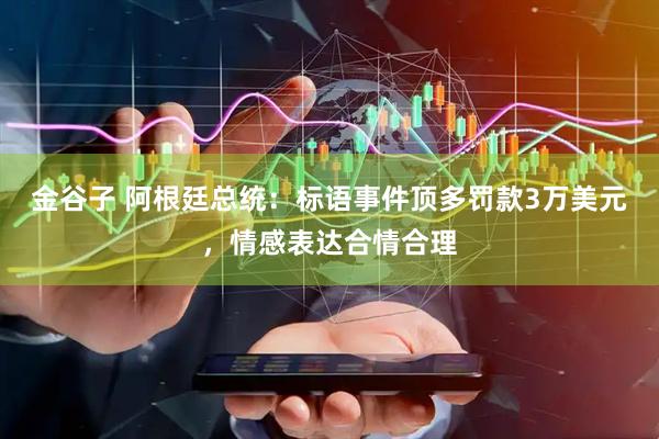 金谷子 阿根廷总统：标语事件顶多罚款3万美元，情感表达合情合理