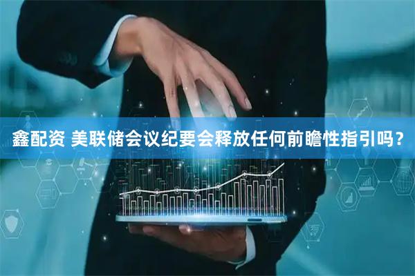 鑫配资 美联储会议纪要会释放任何前瞻性指引吗？