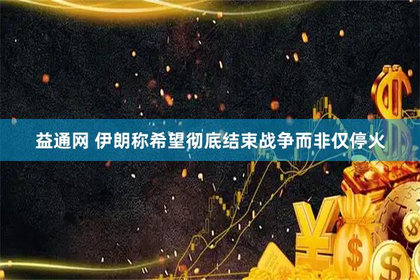 益通网 伊朗称希望彻底结束战争而非仅停火
