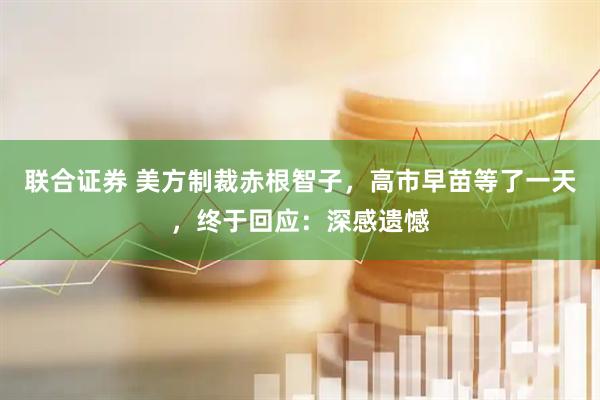 联合证券 美方制裁赤根智子，高市早苗等了一天，终于回应：深感遗憾