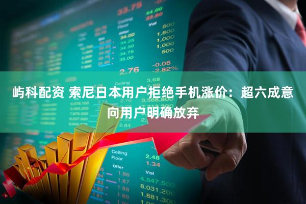 屿科配资 索尼日本用户拒绝手机涨价：超六成意向用户明确放弃