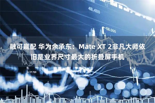 融可赢配 华为余承东：Mate XT 2非凡大师依旧是业界尺寸最大的折叠屏手机