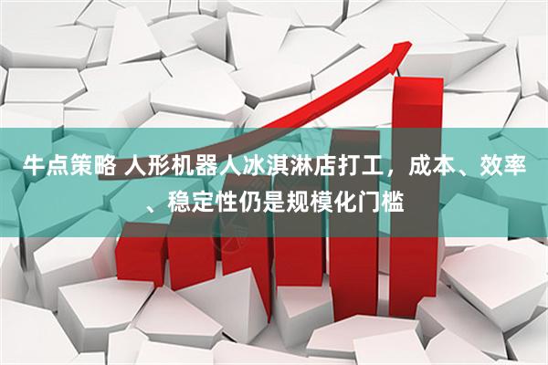牛点策略 人形机器人冰淇淋店打工，成本、效率、稳定性仍是规模化门槛