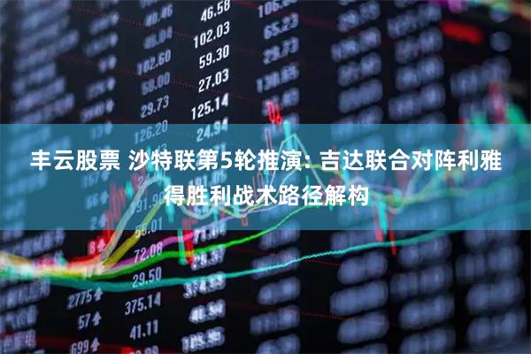 丰云股票 沙特联第5轮推演: 吉达联合对阵利雅得胜利战术路径解构